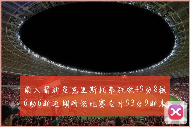 前火箭新星克里斯托弗狂砍49分8板6助6断近期两场比赛合计93分9断表现惊艳