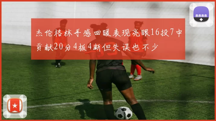 杰伦格林手感回暖表现亮眼16投7中贡献20分4板4断但失误也不少