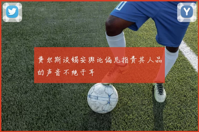 费尔斯谈锡安舆论偏见指责其人品的声音不绝于耳