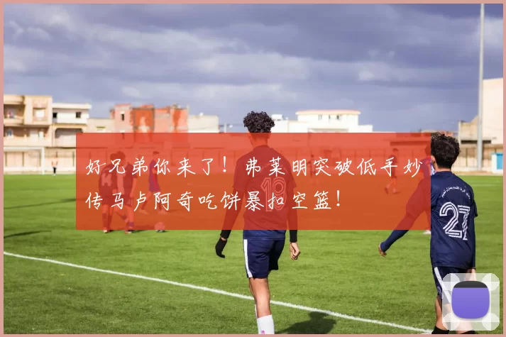 好兄弟你来了！弗莱明突破低手妙传马卢阿奇吃饼暴扣空篮！