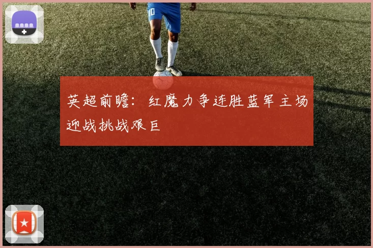 英超前瞻：红魔力争连胜蓝军主场迎战挑战艰巨