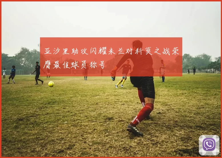 亚沙里助攻闪耀米兰对科莫之战荣膺最佳球员称号