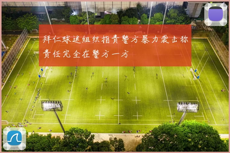 拜仁球迷组织指责警方暴力袭击称责任完全在警方一方