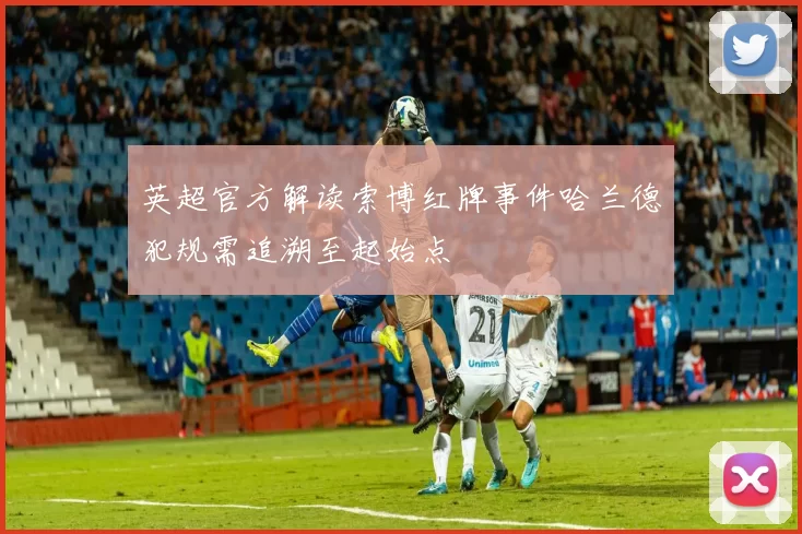 英超官方解读索博红牌事件哈兰德犯规需追溯至起始点