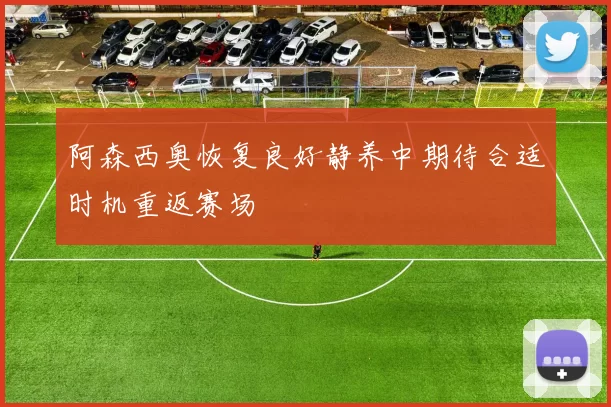 阿森西奥恢复良好静养中期待合适时机重返赛场