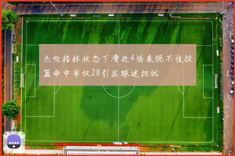 杰伦格林状态下滑近4场表现不佳投篮命中率仅28引发球迷担忧