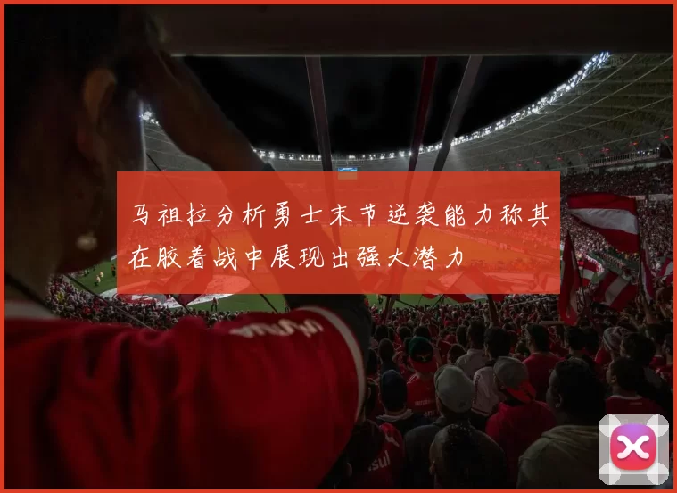 马祖拉分析勇士末节逆袭能力称其在胶着战中展现出强大潜力