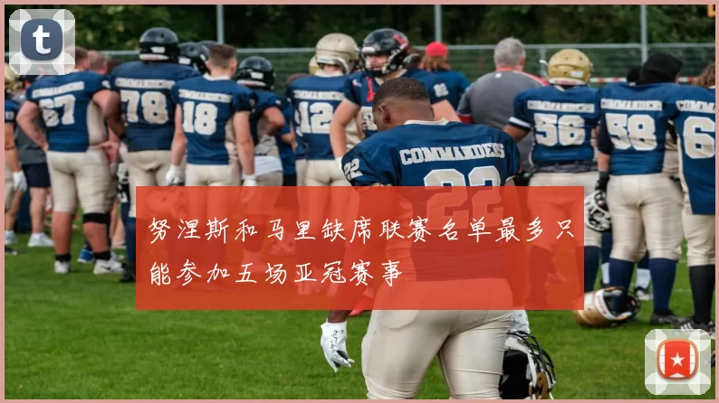 努涅斯和马里缺席联赛名单最多只能参加五场亚冠赛事
