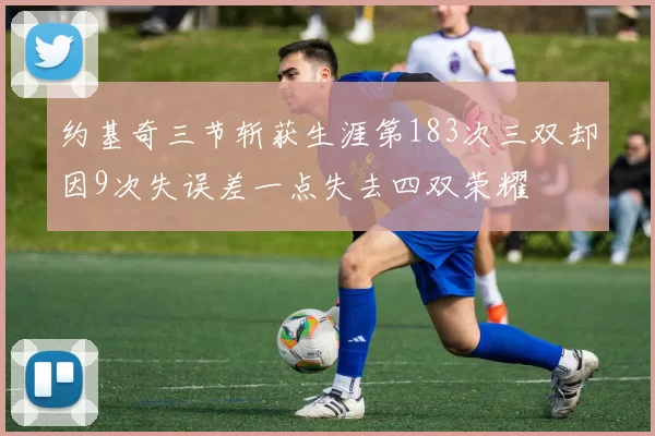 约基奇三节斩获生涯第183次三双却因9次失误差一点失去四双荣耀