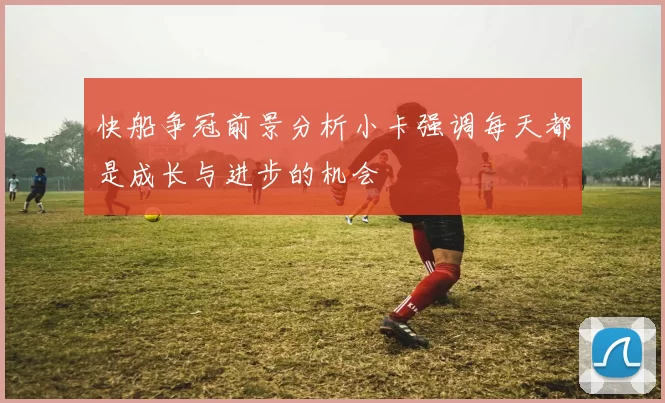 快船争冠前景分析小卡强调每天都是成长与进步的机会