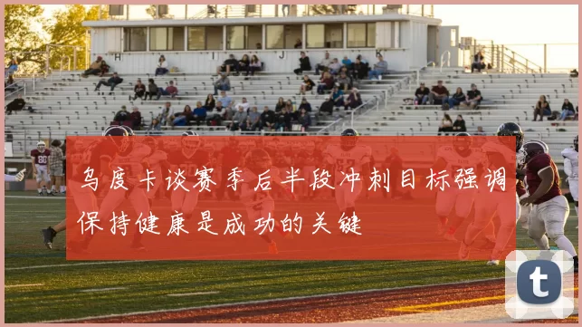 乌度卡谈赛季后半段冲刺目标强调保持健康是成功的关键