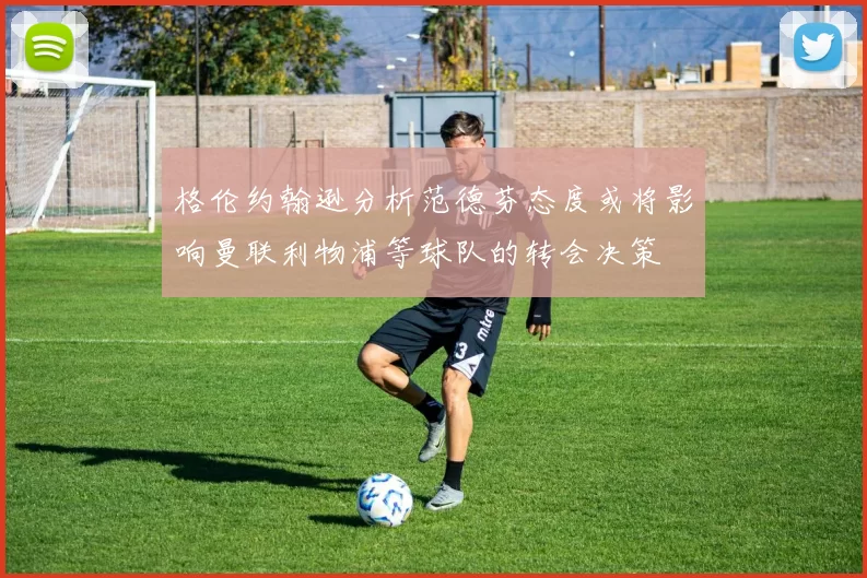 格伦约翰逊分析范德芬态度或将影响曼联利物浦等球队的转会决策