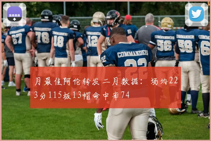 月最佳阿伦转发二月数据：场均223分115板13帽命中率74