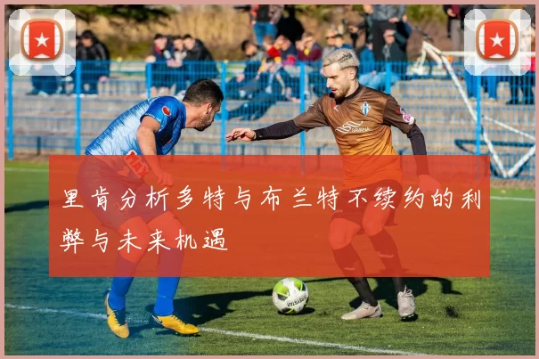 里肯分析多特与布兰特不续约的利弊与未来机遇