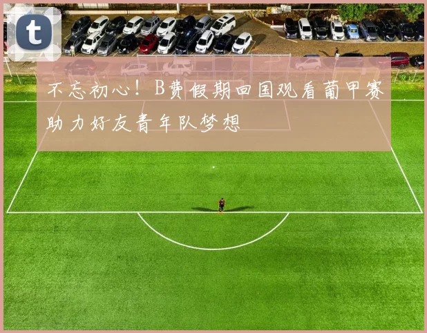 不忘初心！B费假期回国观看葡甲赛助力好友青年队梦想