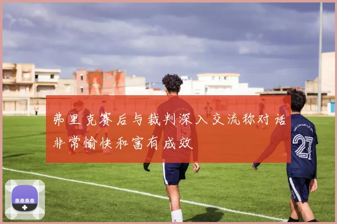 弗里克赛后与裁判深入交流称对话非常愉快和富有成效