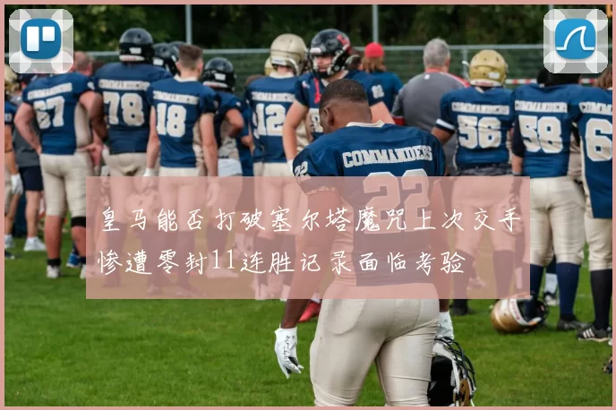 皇马能否打破塞尔塔魔咒上次交手惨遭零封11连胜记录面临考验