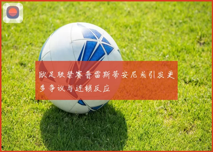 欧足联禁赛普雷斯蒂安尼或引发更多争议与连锁反应