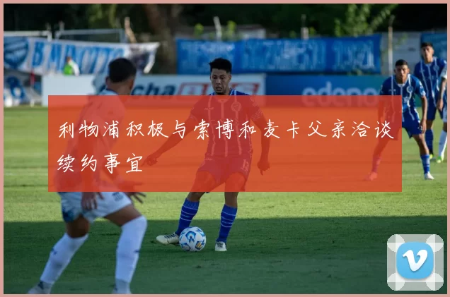 利物浦积极与索博和麦卡父亲洽谈续约事宜