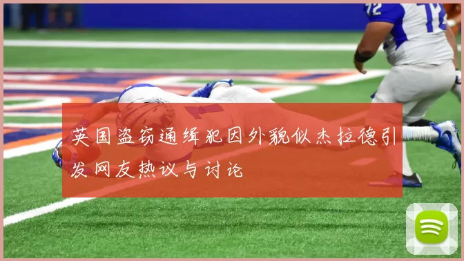 英国盗窃通缉犯因外貌似杰拉德引发网友热议与讨论