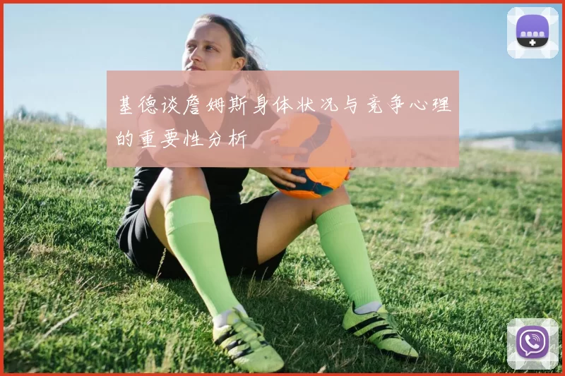 基德谈詹姆斯身体状况与竞争心理的重要性分析