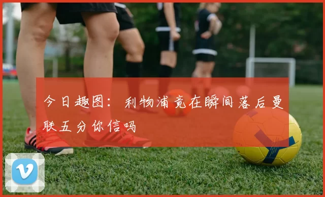 今日趣图：利物浦竟在瞬间落后曼联五分你信吗