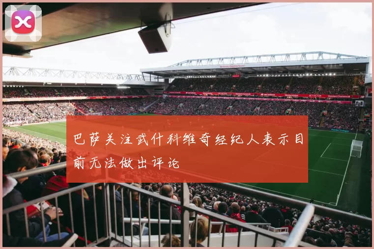 巴萨关注武什科维奇经纪人表示目前无法做出评论