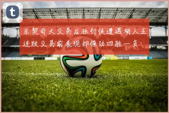 东契奇大交易后独行侠遭遇湖人五连败交易前表现却强劲四胜一负