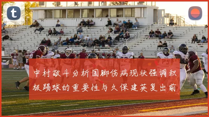 中村敬斗分析国脚伤病现状强调积极踢球的重要性与久保建英复出前景