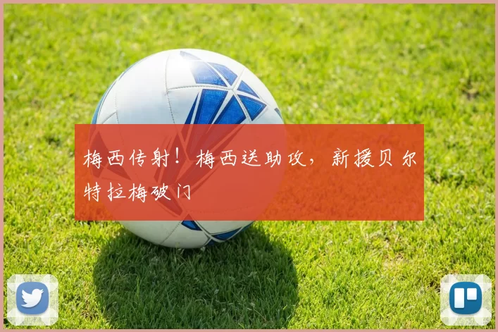 梅西传射！梅西送助攻，新援贝尔特拉梅破门