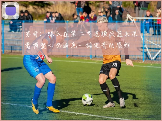 芬奇：球队在第二节急躁投篮未果需调整心态避免一锤定音的思维