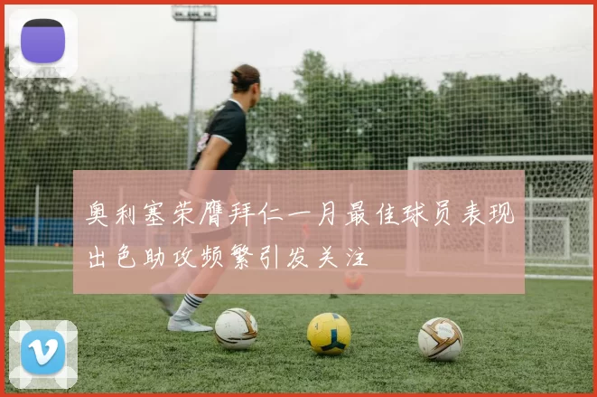 奥利塞荣膺拜仁一月最佳球员表现出色助攻频繁引发关注