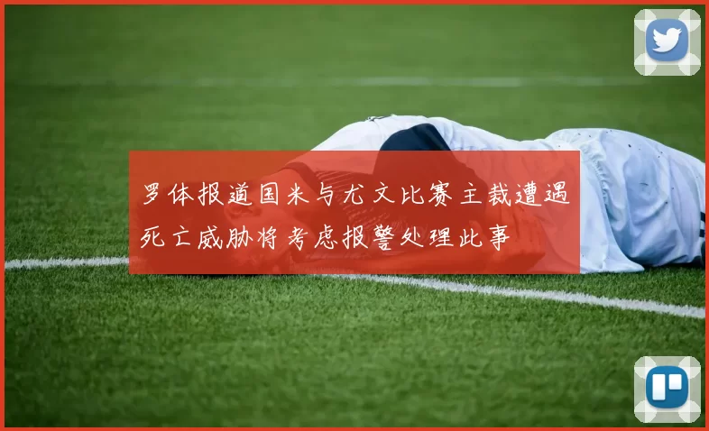 罗体报道国米与尤文比赛主裁遭遇死亡威胁将考虑报警处理此事