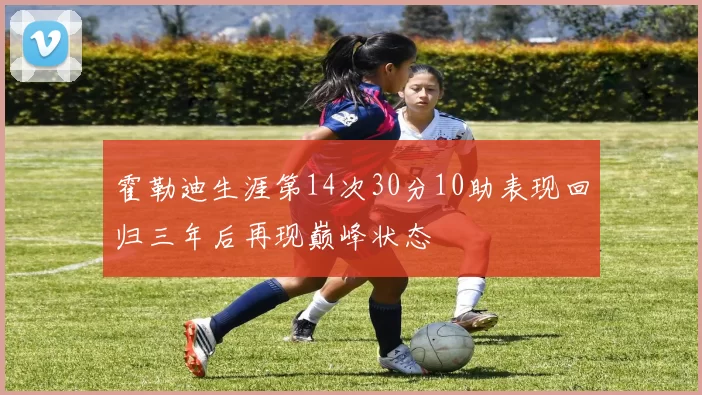 霍勒迪生涯第14次30分10助表现回归三年后再现巅峰状态