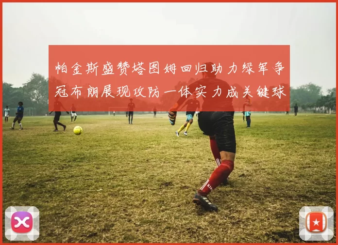 帕金斯盛赞塔图姆回归助力绿军争冠布朗展现攻防一体实力成关键球员
