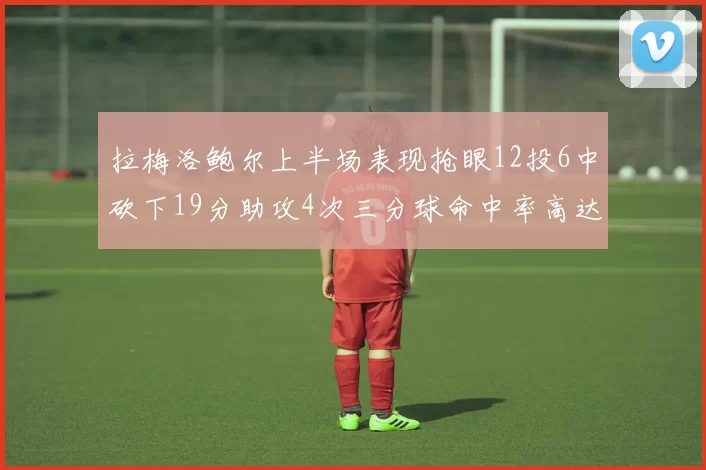 拉梅洛鲍尔上半场表现抢眼12投6中砍下19分助攻4次三分球命中率高达50